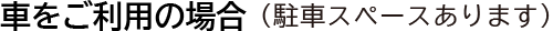 車をご利用の場合（駐車スペースあります）