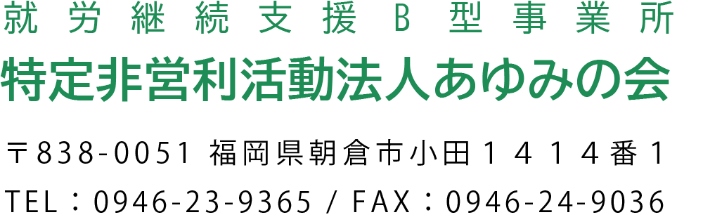 就労継続支援B型事業所、特定非営利活動法人あゆみの会、〒838-0051福岡県朝倉市小田1414-1、TEL：0946-23-9365、FAX：0946-24-9036